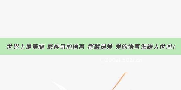 世界上最美丽 最神奇的语言 那就是爱 爱的语言温暖人世间！