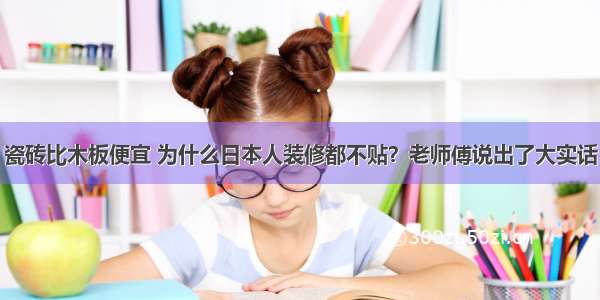 瓷砖比木板便宜 为什么日本人装修都不贴？老师傅说出了大实话