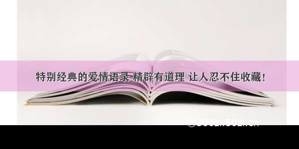 特别经典的爱情语录 精辟有道理 让人忍不住收藏！