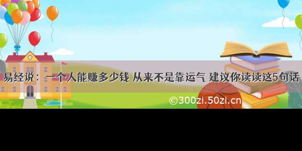 易经说：一个人能赚多少钱 从来不是靠运气 建议你读读这5句话