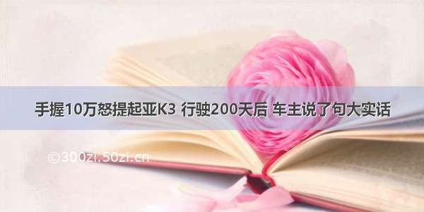 手握10万怒提起亚K3 行驶200天后 车主说了句大实话