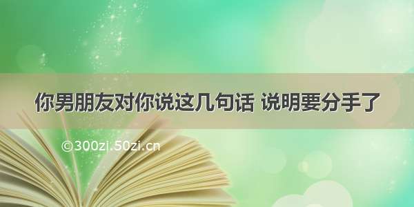 你男朋友对你说这几句话 说明要分手了