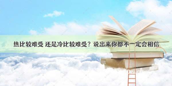 热比较难受 还是冷比较难受？说出来你都不一定会相信