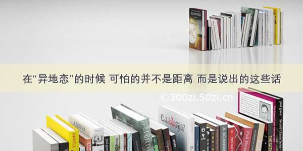 在“异地恋”的时候 可怕的并不是距离 而是说出的这些话