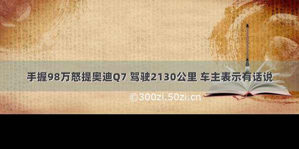 手握98万怒提奥迪Q7 驾驶2130公里 车主表示有话说