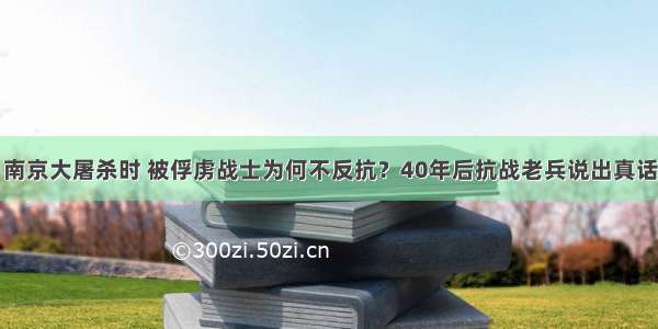 南京大屠杀时 被俘虏战士为何不反抗？40年后抗战老兵说出真话