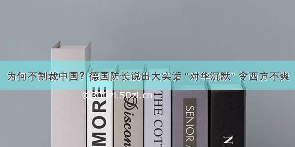 为何不制裁中国？德国防长说出大实话 “对华沉默” 令西方不爽