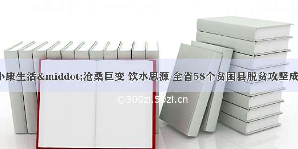 「走向我们的小康生活·沧桑巨变 饮水思源 全省58个贫困县脱贫攻坚成就巡礼」聚力补