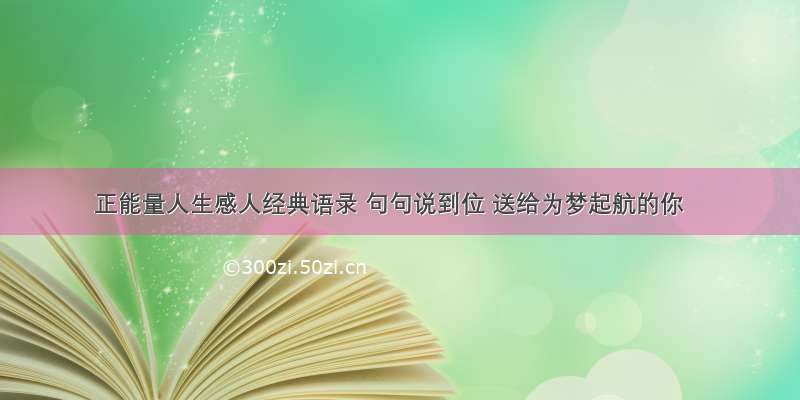 正能量人生感人经典语录 句句说到位 送给为梦起航的你