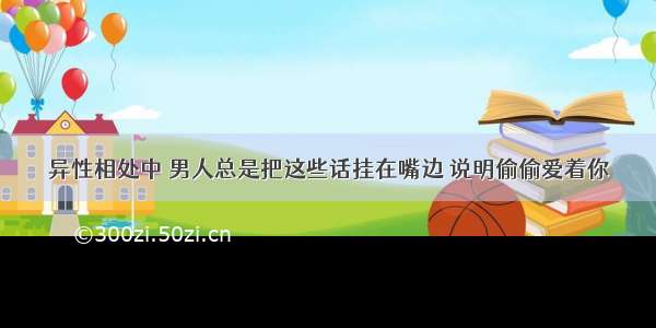 异性相处中 男人总是把这些话挂在嘴边 说明偷偷爱着你