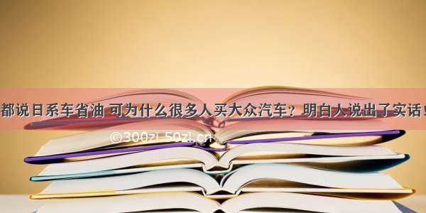 都说日系车省油 可为什么很多人买大众汽车？明白人说出了实话！