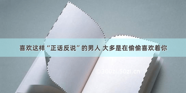 喜欢这样“正话反说”的男人 大多是在偷偷喜欢着你