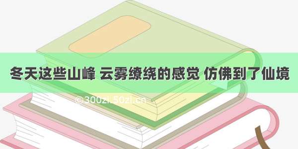 冬天这些山峰 云雾缭绕的感觉 仿佛到了仙境