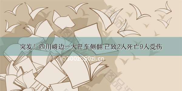 突发！四川峨边一大巴车侧翻 已致2人死亡9人受伤