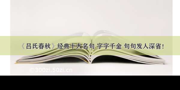 《吕氏春秋》经典十大名句 字字千金 句句发人深省！