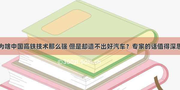 为啥中国高铁技术那么强 但是却造不出好汽车？专家的话值得深思