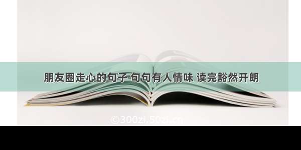 朋友圈走心的句子 句句有人情味 读完豁然开朗