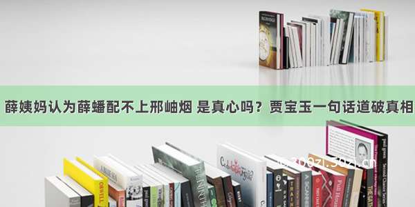 薛姨妈认为薛蟠配不上邢岫烟 是真心吗？贾宝玉一句话道破真相