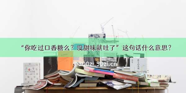 “你吃过口香糖么？没甜味就吐了”这句话什么意思？