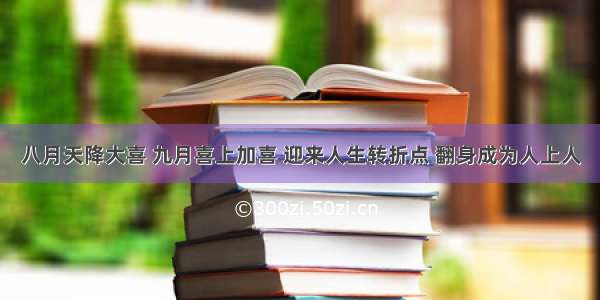 八月天降大喜 九月喜上加喜 迎来人生转折点 翻身成为人上人