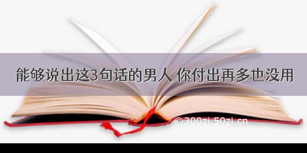 能够说出这3句话的男人 你付出再多也没用