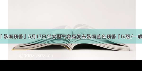 「暴雨预警」5月17日兴安盟气象局发布暴雨蓝色预警「IV级/一般」