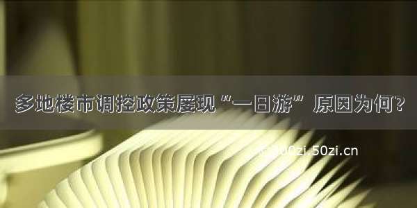 多地楼市调控政策屡现“一日游” 原因为何？