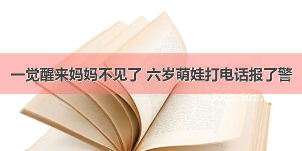 一觉醒来妈妈不见了 六岁萌娃打电话报了警