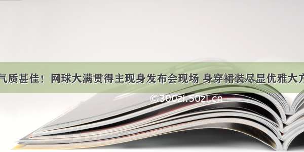 气质甚佳！网球大满贯得主现身发布会现场 身穿裙装尽显优雅大方