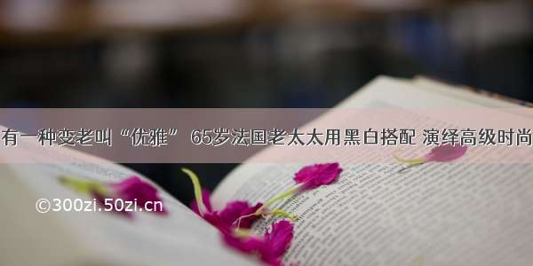 有一种变老叫“优雅” 65岁法国老太太用黑白搭配 演绎高级时尚