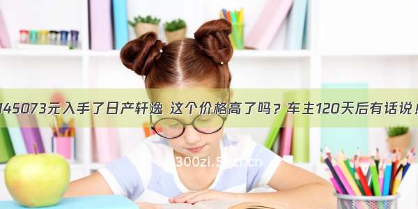 145073元入手了日产轩逸 这个价格高了吗？车主120天后有话说！