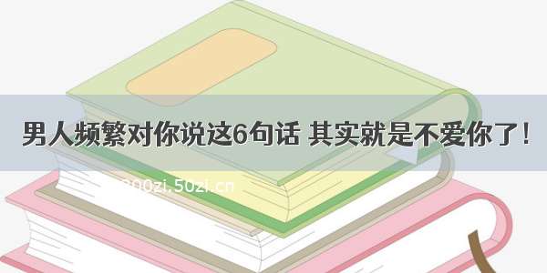 男人频繁对你说这6句话 其实就是不爱你了！