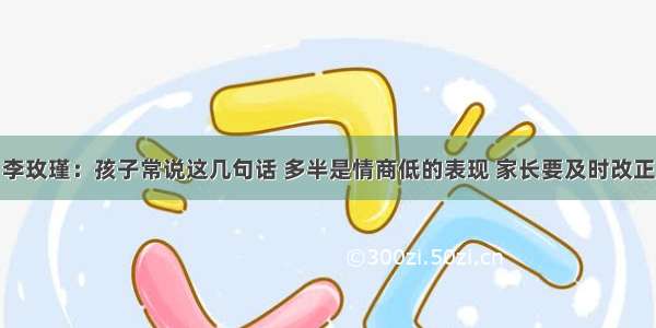 李玫瑾：孩子常说这几句话 多半是情商低的表现 家长要及时改正