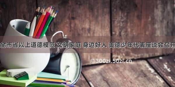 全市省以上道德模范 文明家庭 身边好人 美德少年代表座谈会召开