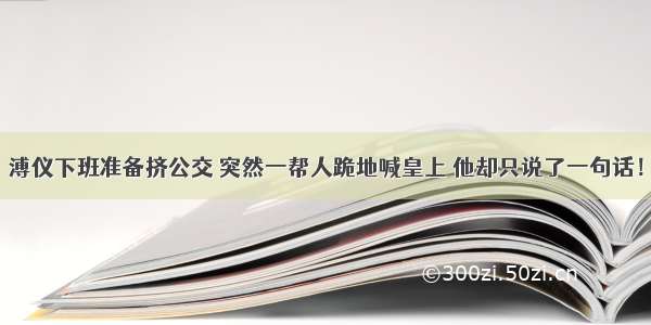 溥仪下班准备挤公交 突然一帮人跪地喊皇上 他却只说了一句话！