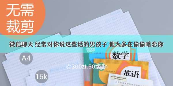 微信聊天 经常对你说这些话的男孩子 他大多在偷偷暗恋你