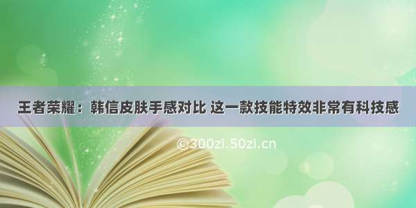 王者荣耀：韩信皮肤手感对比 这一款技能特效非常有科技感