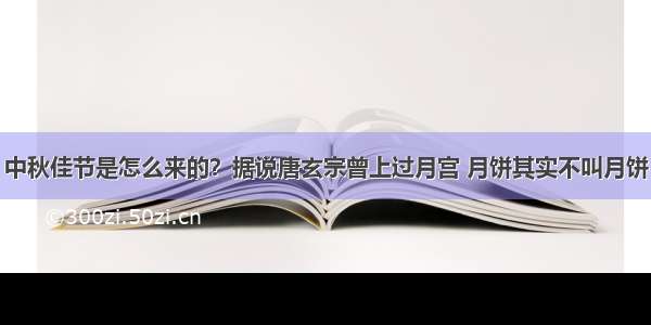 中秋佳节是怎么来的？据说唐玄宗曾上过月宫 月饼其实不叫月饼