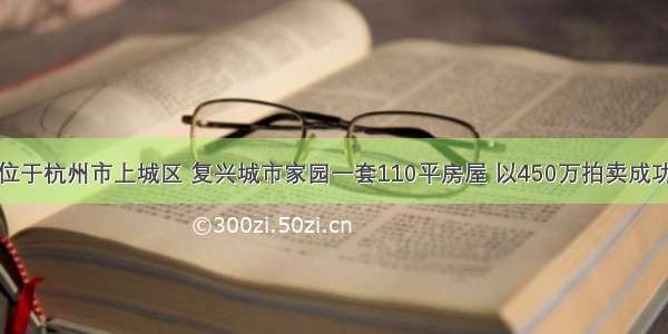 位于杭州市上城区 复兴城市家园一套110平房屋 以450万拍卖成功