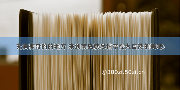 充满神奇的的地方 来到南岛就尽情享受大自然的美吧！