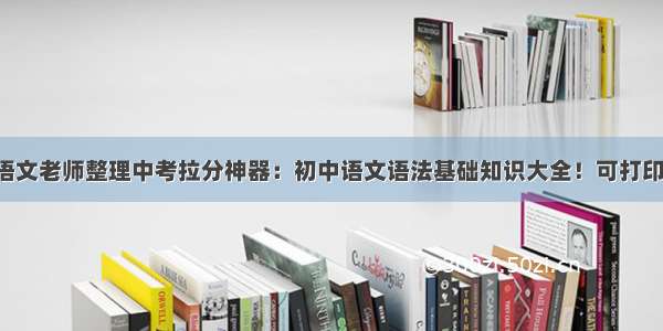 语文老师整理中考拉分神器：初中语文语法基础知识大全！可打印！