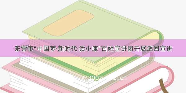 东营市“中国梦·新时代·话小康”百姓宣讲团开展巡回宣讲