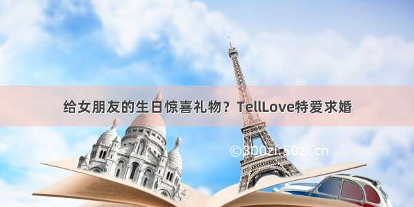 给女朋友的生日惊喜礼物？TellLove特爱求婚