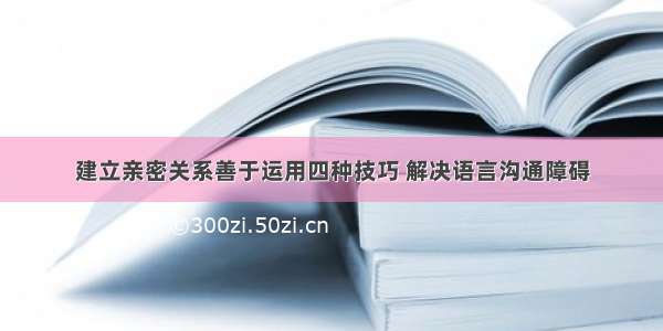 建立亲密关系善于运用四种技巧 解决语言沟通障碍