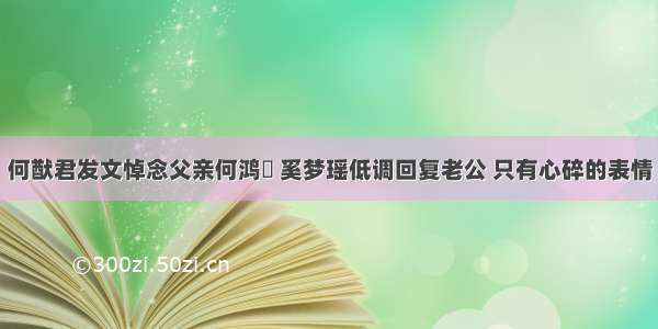 何猷君发文悼念父亲何鸿燊 奚梦瑶低调回复老公 只有心碎的表情