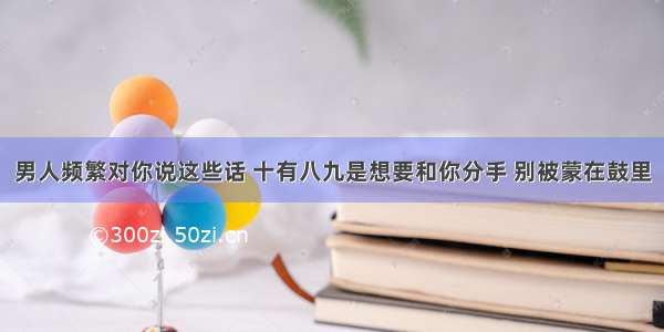 男人频繁对你说这些话 十有八九是想要和你分手 别被蒙在鼓里