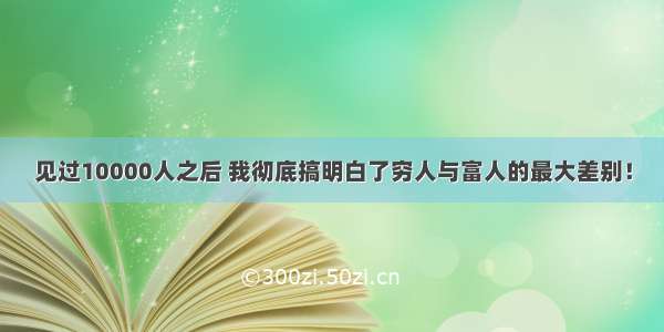 见过10000人之后 我彻底搞明白了穷人与富人的最大差别！