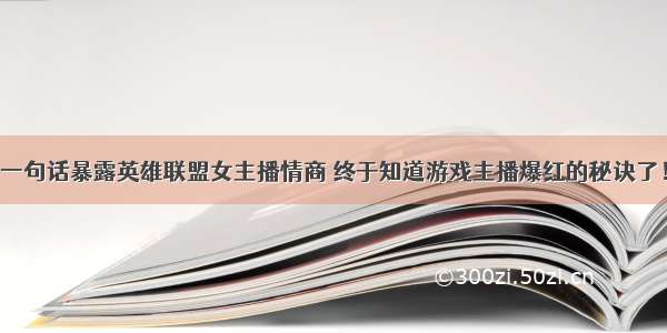 一句话暴露英雄联盟女主播情商 终于知道游戏主播爆红的秘诀了！