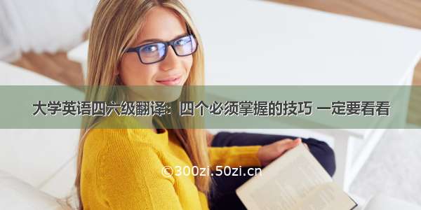 大学英语四六级翻译：四个必须掌握的技巧 一定要看看