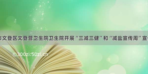 威海市文登区文登营卫生院卫生院开展“三减三健”和“减盐宣传周”宣传活动